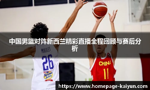 中国男篮对阵新西兰精彩直播全程回顾与赛后分析
